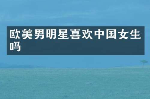 欧美男明星喜欢中国女生吗
