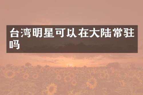 台湾明星可以在大陆常驻吗
