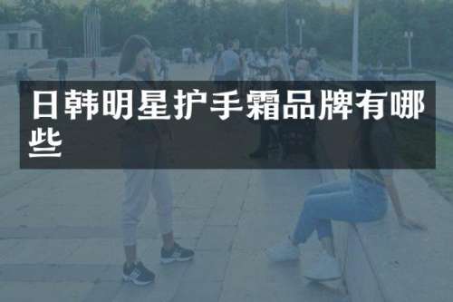 日韩明星护手霜品牌有哪些