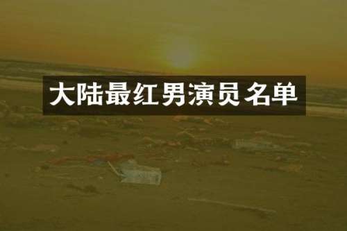 大陆最红男演员名单