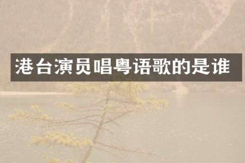 港台演员唱粤语歌的是谁