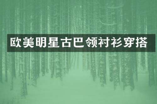 欧美明星古巴领衬衫穿搭