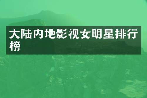大陆内地影视女明星排行榜