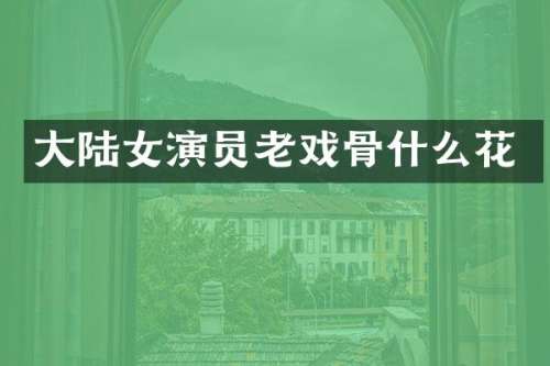 大陆女演员老戏骨什么花