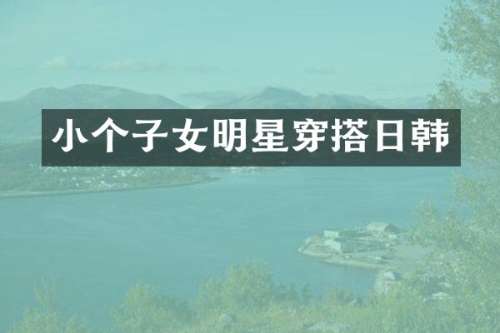 小个子女明星穿搭日韩
