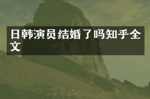 日韩演员结婚了吗知乎全文