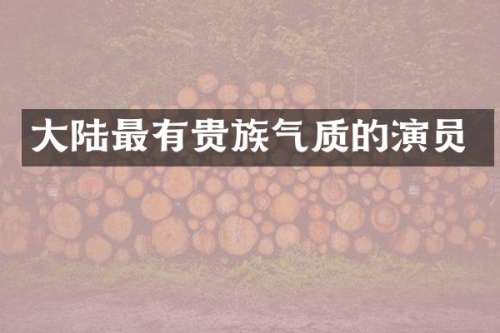 大陆最有贵族气质的演员