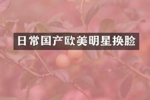 日常国产欧美明星换脸