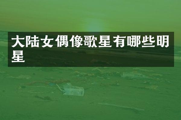 大陆女偶像歌星有哪些明星