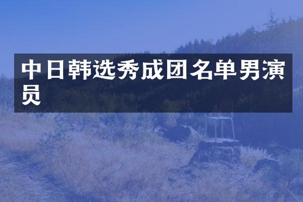 中日韩选秀成团名单男演员