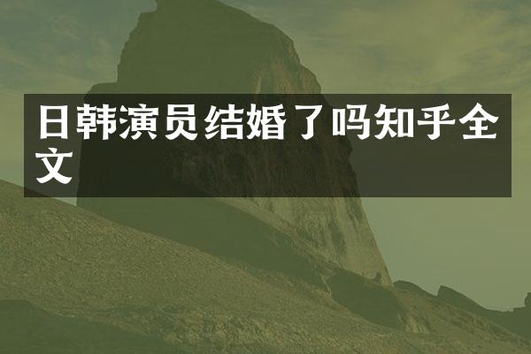 日韩演员结婚了吗知乎全文
