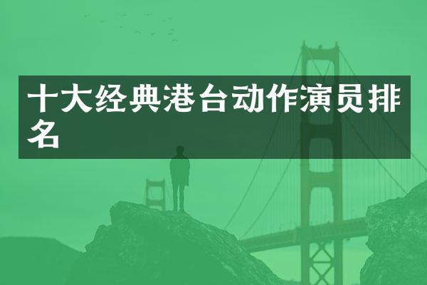 十大经典港台动作演员排名