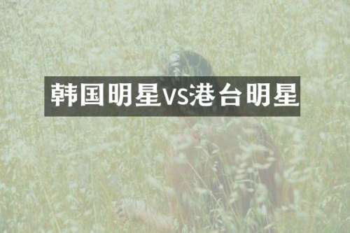 韩国明星vs港台明星