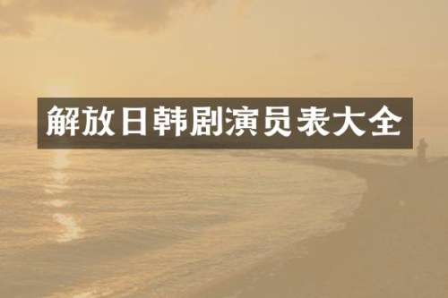 解放日韩剧演员表大全
