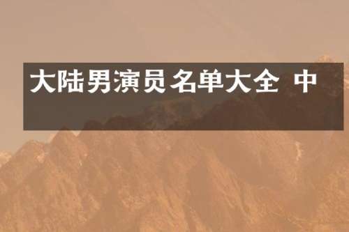大陆男演员名单大全 中年
