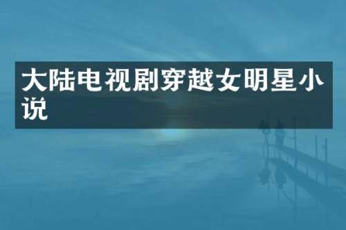 大陆电视剧穿越女明星小说