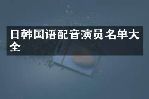 日韩国语配音演员名单大全