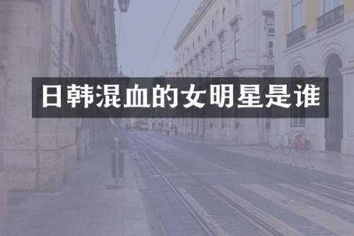 日韩混血的女明星是谁
