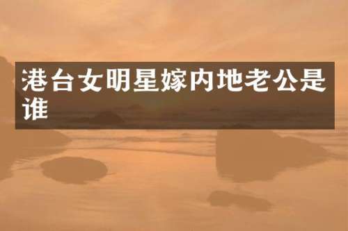 港台女明星嫁内地老公是谁