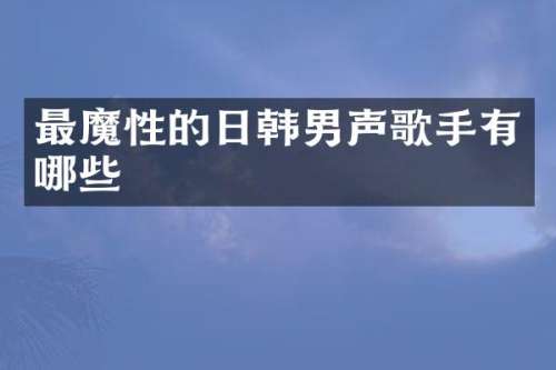 最魔性的日韩男声歌手有哪些