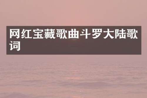 网红宝藏歌曲斗罗大陆歌词