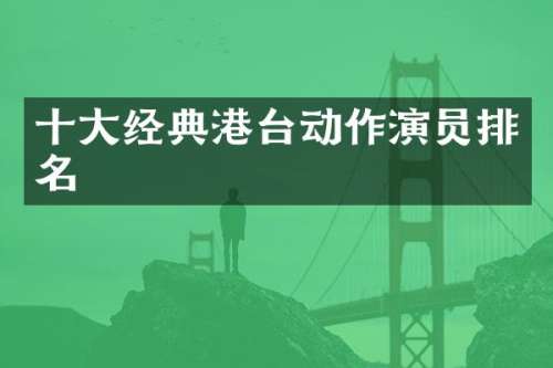 十大经典港台动作演员排名