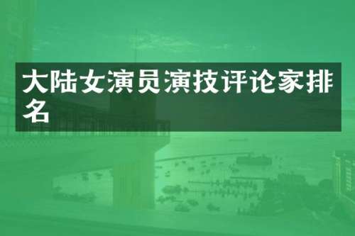 大陆女演员演技评论家排名