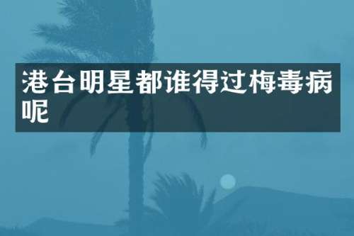 港台明星都谁得过梅毒病呢
