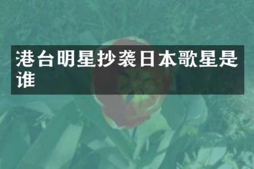 港台明星抄袭日本歌星是谁
