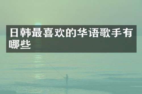 日韩最喜欢的华语歌手有哪些