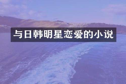 与日韩明星恋爱的小说