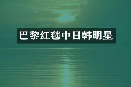 巴黎红毯中日韩明星