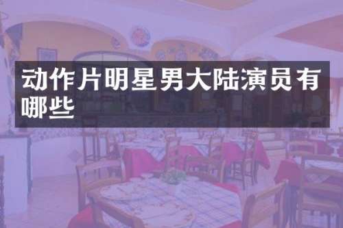 动作片明星男大陆演员有哪些