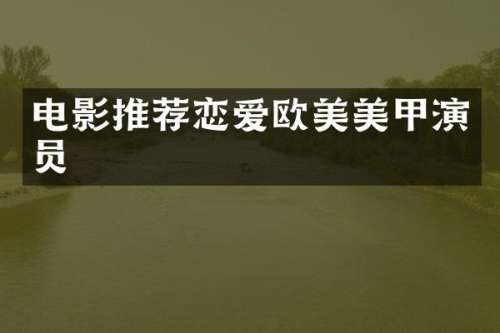 电影推荐恋爱欧美美甲演员
