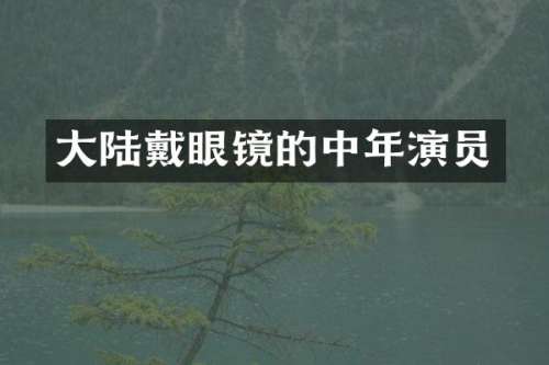 大陆戴眼镜的中年演员