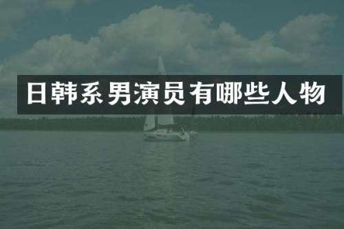 日韩系男演员有哪些人物