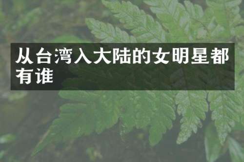 从台湾入大陆的女明星都有谁