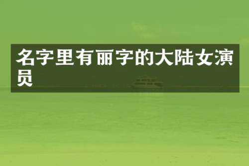 名字里有丽字的大陆女演员