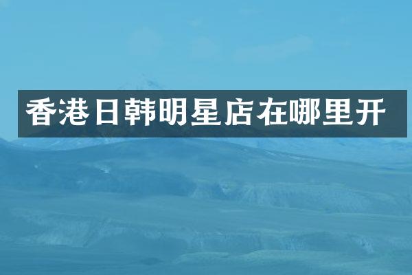 香港日韩明星店在哪里开