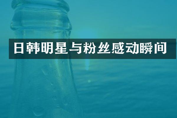 日韩明星与粉丝感动瞬间