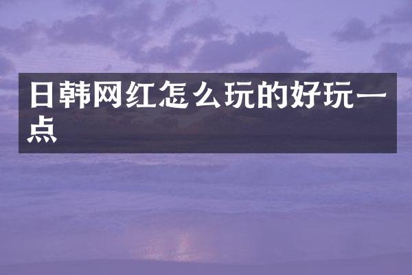日韩网红怎么玩的好玩一点
