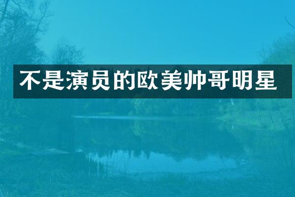 不是演员的欧美帅哥明星
