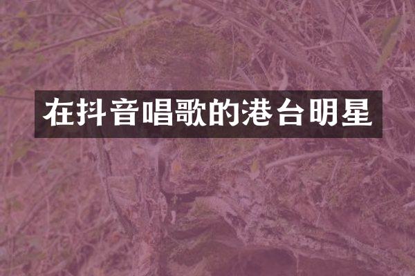 在抖音唱歌的港台明星