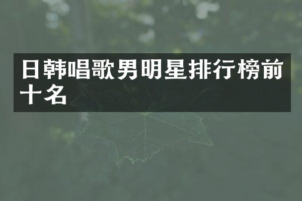 日韩唱歌男明星排行榜前十名