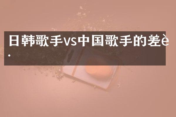 日韩歌手vs中国歌手的差距