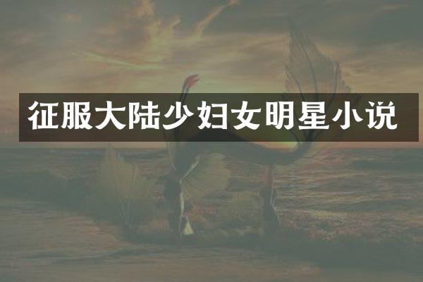 征服大陆少妇女明星小说
