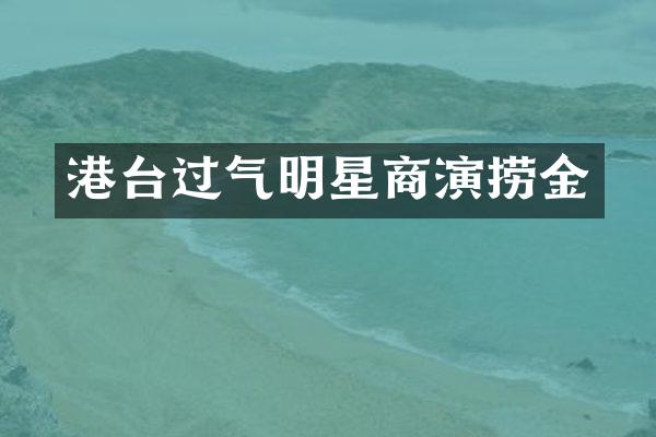 港台过气明星商演捞金