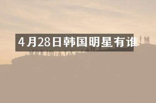 4月28日韩国明星有谁