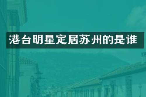 港台明星定居苏州的是谁