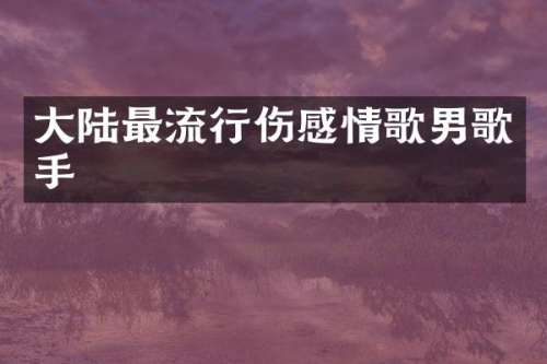 大陆最流行伤感情歌男歌手